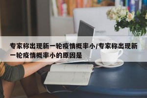 专家称出现新一轮疫情概率小/专家称出现新一轮疫情概率小的原因是