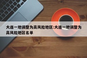 大连一地调整为高风险地区:大连一地调整为高风险地区名单