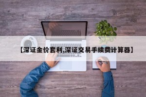 【深证金价套利,深证交易手续费计算器】
