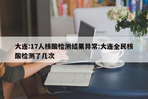 大连:17人核酸检测结果异常:大连全民核酸检测了几次