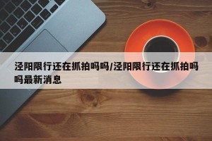 泾阳限行还在抓拍吗吗/泾阳限行还在抓拍吗吗最新消息