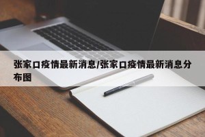张家口疫情最新消息/张家口疫情最新消息分布图