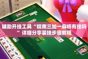辅助开挂工具“皖南三加一麻将有挂吗”详细分享装挂步骤教程