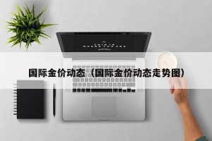 国际金价动态（国际金价动态走势图）