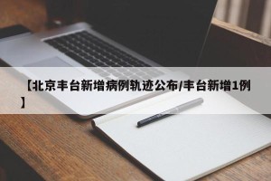 【北京丰台新增病例轨迹公布/丰台新增1例】