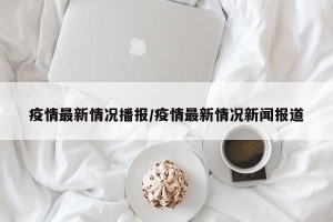 疫情最新情况播报/疫情最新情况新闻报道