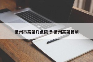 常州市高架几点限行:常州高架管制