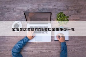 宝坻金店金价/宝坻金店金价多少一克