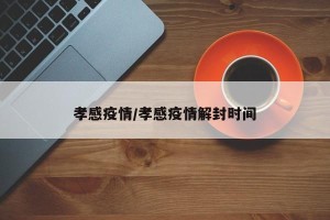 孝感疫情/孝感疫情解封时间
