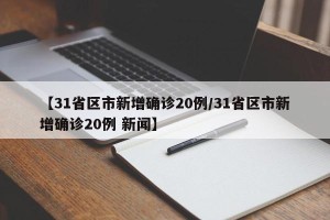 【31省区市新增确诊20例/31省区市新增确诊20例 新闻】