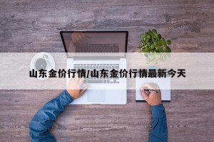 山东金价行情/山东金价行情最新今天