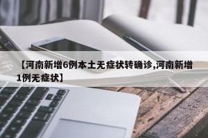 【河南新增6例本土无症状转确诊,河南新增1例无症状】