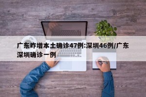 广东昨增本土确诊47例:深圳46例/广东深圳确诊一例