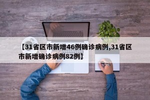 【31省区市新增46例确诊病例,31省区市新增确诊病例82例】