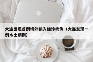 大连出现首例境外输入确诊病例（大连发现一例本土病例）