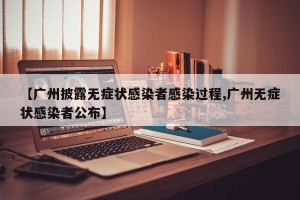 【广州披露无症状感染者感染过程,广州无症状感染者公布】