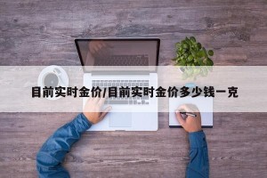 目前实时金价/目前实时金价多少钱一克