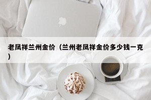老凤祥兰州金价（兰州老凤祥金价多少钱一克）