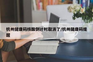 杭州健康码核酸倒计时取消了/杭州健康码提醒