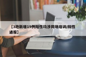 【3地新增19例阳性均涉同场培训/阳性 通报】