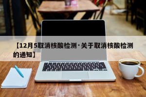 【12月5取消核酸检测·关于取消核酸检测的通知】