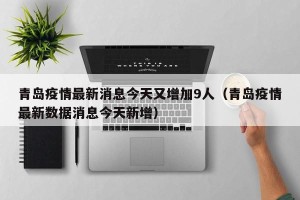 青岛疫情最新消息今天又增加9人（青岛疫情最新数据消息今天新增）
