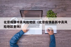 北京疫情中高风险地区（北京疫情最新中高风险地区查询）