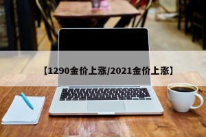 【1290金价上涨/2021金价上涨】