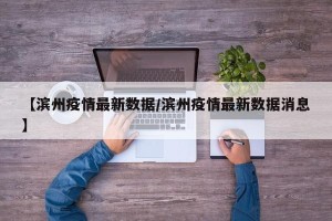 【滨州疫情最新数据/滨州疫情最新数据消息】