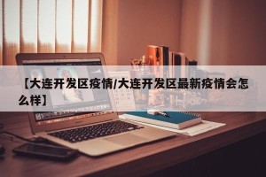 【大连开发区疫情/大连开发区最新疫情会怎么样】