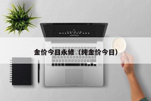 金价今日永修（纯金价今日）