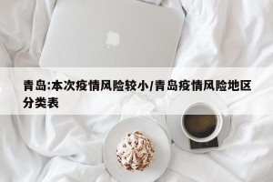 青岛:本次疫情风险较小/青岛疫情风险地区分类表