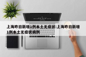 上海昨日新增1例本土无症状:上海昨日新增1例本土无症状病例