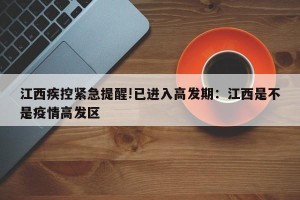 江西疾控紧急提醒!已进入高发期：江西是不是疫情高发区