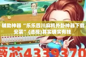 辅助神器“乐乐四川麻将外卦神器下载安装”(透视)其实确实有挂 