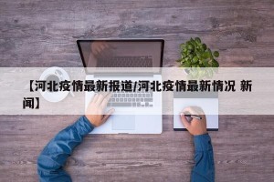 【河北疫情最新报道/河北疫情最新情况 新闻】