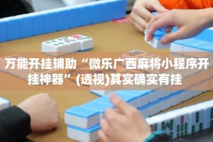 万能开挂辅助“微乐广西麻将小程序开挂神器”(透视)其实确实有挂 