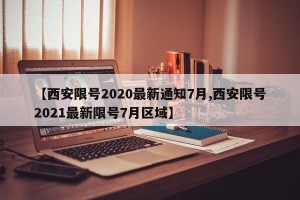 【西安限号2020最新通知7月,西安限号2021最新限号7月区域】