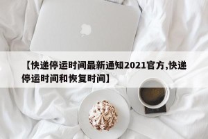 【快递停运时间最新通知2021官方,快递停运时间和恢复时间】