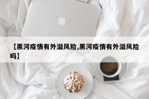 【黑河疫情有外溢风险,黑河疫情有外溢风险吗】