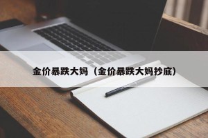 金价暴跌大妈（金价暴跌大妈抄底）