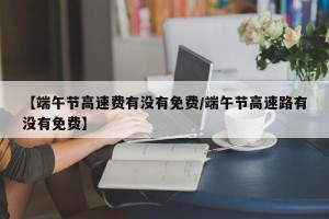 【端午节高速费有没有免费/端午节高速路有没有免费】