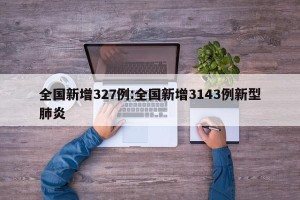 全国新增327例:全国新增3143例新型肺炎