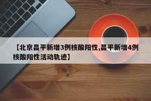 【北京昌平新增3例核酸阳性,昌平新增4例核酸阳性活动轨迹】