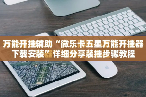 万能开挂辅助“微乐卡五星万能开挂器下载安装”详细分享装挂步骤教程