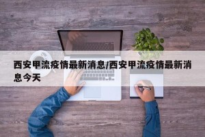 西安甲流疫情最新消息/西安甲流疫情最新消息今天
