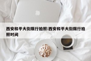 西安和平大街限行拍照:西安和平大街限行拍照时间