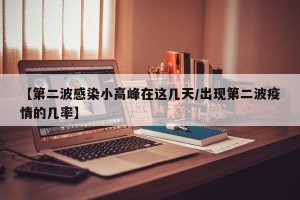 【第二波感染小高峰在这几天/出现第二波疫情的几率】