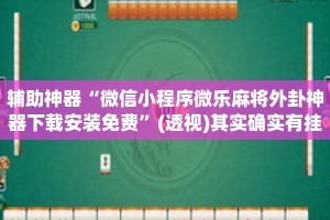 辅助神器“微信小程序微乐麻将外卦神器下载安装免费”(透视)其实确实有挂 