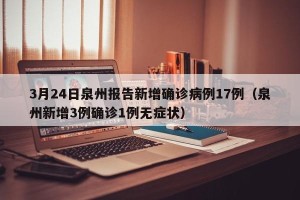 3月24日泉州报告新增确诊病例17例（泉州新增3例确诊1例无症状）